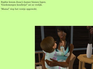 Sophie kwam Jesse’s kamer binnen lopen. ‘Goedemorgen knulletje!’ zei ze vrolijk. ‘ Mama!’ riep het ventje opgewekt. 