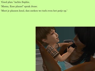 ‘ Goed plan.’ lachte Sophie. ‘ Mama, Esse plasse!’ sprak Jesse. ‘ Moet je plassen knul, dan zoeken we toch even het potje op.’ 