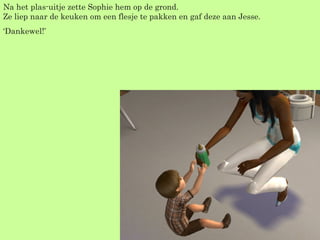 Na het plas-uitje zette Sophie hem op de grond. Ze liep naar de keuken om een flesje te pakken en gaf deze aan Jesse. ‘ Dankewel!’  