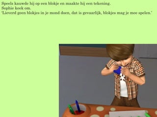 Speels kauwde hij op een blokje en maakte hij een tekening. Sophie keek om. ‘Lieverd geen blokjes in je mond doen, dat is gevaarlijk, blokjes mag je mee spelen.’  
