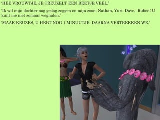 ‘ HEE VROUWTJE, JE TREUZELT EEN BEETJE VEEL.’ ‘ Ik wil mijn dochter nog gedag zeggen en mijn zoon, Nathan, Yuri, Dave,  Ruben! U kunt me niet zomaar weghalen.’ ‘ MAAK KEUZES, U HEBT NOG 1 MINUUTJE. DAARNA VERTREKKEN WE.’ 