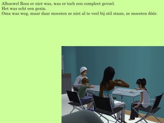 Alhoewel Roos er niet was, was er toch een compleet gevoel. Het was echt een gezin. Oma was weg, maar daar moesten ze niet al te veel bij stil staan, ze moesten dóór. 