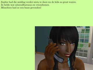 Sophie had die middag verder niets te doen nu de kids zo groot waren. Ze belde wat uitzendbureaus en vriendinnen. Mísschien had ze een baan gevonden! 