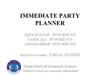 IMMEDIATE PARTY
PLANNER
AQSA GULZAR : SP19-BSE-045
TAHIR ALI : SP19-BSE-078
AHMAD IBRAR: SP19-BSE-044
Supervisor-name: FARYAL JHANGIR
1
Department of Computer Science
COMSATS University Islamabad, Abbottabad
 