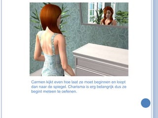 Carmen kijkt even hoe laat ze moet beginnen en loopt dan naar de spiegel. Charisma is erg belangrijk dus ze begint meteen te oefenen.