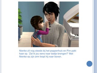 Nienke zit nog steeds bij het poppenhuis en Pim pakt haar op. ‘Zal ik jou eens naar bedje brengen?’ Met Nienke op zijn arm loopt hij naar boven.