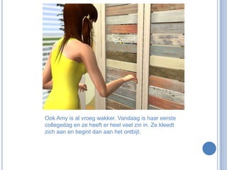 Ook Amy is al vroeg wakker. Vandaag is haar eerste collegedag en ze heeft er heel veel zin in. Ze kleedt zich aan en begint dan aan het ontbijt.