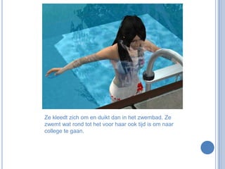 Ze kleedt zich om en duikt dan in het zwembad. Ze zwemt wat rond tot het voor haar ook tijd is om naar college te gaan. 