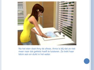 Na het eten doet Amy de afwas. Anna is blij dat ze niet meer naar dat geklets hoeft te luisteren. Ze trekt haar bikini aan en duikt in het water.