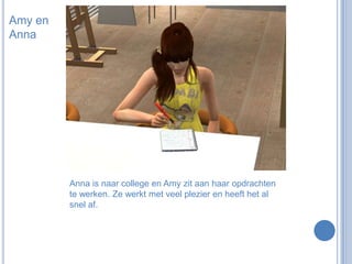 Amy en AnnaAnna is naar college en Amy zit aan haar opdrachten te werken. Ze werkt met veel plezier en heeft het al snel af.