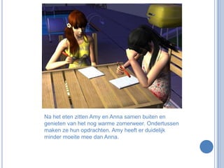 Na het eten zitten Amy en Anna samen buiten en genieten van het nog warme zomerweer. Ondertussen maken ze hun opdrachten. Amy heeft er duidelijk minder moeite mee dan Anna.