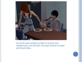 Hij zet de twee bordjes op tafel en er komt een heerlijke geur van het eten. Hij roept Carmen en gaat zelf alvast zitten.