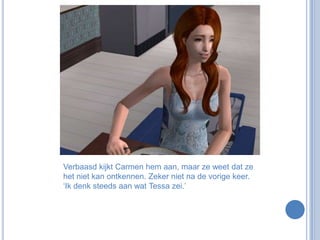 Verbaasd kijkt Carmen hem aan, maar ze weet dat ze het niet kan ontkennen. Zeker niet na de vorige keer. ‘Ik denk steeds aan wat Tessa zei.’ 