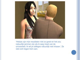 ‘Helaas zijn mijn resultaten niet zo goed en het zou natuurlijk jammer zijn als ik weg moet van de universiteit. Ik wil je colleges natuurlijk niet missen.’ Ze vleit zich tegen hem aan.