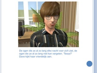 De ogen die ze al zo lang elke nacht voor zich ziet, de ogen die ze al zo lang niet kan vergeten. ‘Tessa?’ Dave kijkt haar vriendelijk aan.