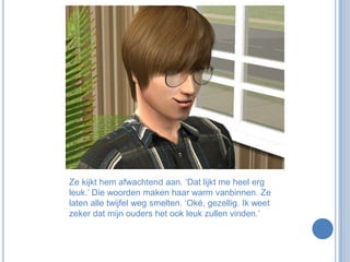 Ze kijkt hem afwachtend aan. ‘Dat lijkt me heel erg leuk.’ Die woorden maken haar warm vanbinnen. Ze laten alle twijfel weg smelten. ‘Oké, gezellig. Ik weet zeker dat mijn ouders het ook leuk zullen vinden.’