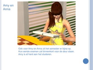 Amy en AnnaOok voor Amy en Anna zit het semester er bijna op. Hun eerste examen zal binnenkort voor de deur staan. Amy is al hard aan het studeren.