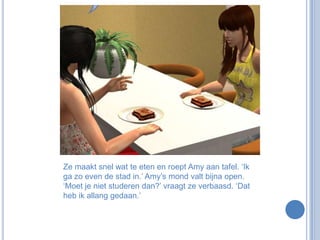 Ze maakt snel wat te eten en roept Amy aan tafel. ‘Ik ga zo even de stad in.’ Amy’s mond valt bijna open. ‘Moet je niet studeren dan?’ vraagt ze verbaasd. ‘Dat heb ik allang gedaan.’
