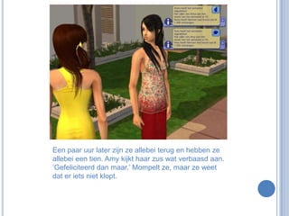 Een paar uur later zijn ze allebei terug en hebben ze allebei een tien. Amy kijkt haar zus wat verbaasd aan. ‘Gefeliciteerd dan maar.’ Mompelt ze, maar ze weet dat er iets niet klopt.