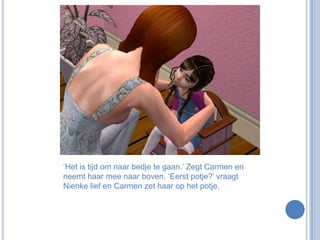 ‘Het is tijd om naar bedje te gaan.’ Zegt Carmen en neemt haar mee naar boven. ‘Eerst potje?’ vraagt Nienke lief en Carmen zet haar op het potje.
