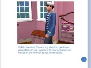 Hij kijkt even hoe Carmen nog slaapt en geeft haar voorzichtig een kus. Dan loopt hij naar de kamer van Nienke en ziet hoe ook zij nog lekker slaapt.