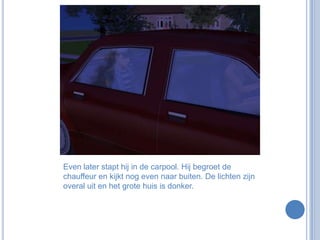 Even later stapt hij in de carpool. Hij begroet de chauffeur en kijkt nog even naar buiten. De lichten zijn overal uit en het grote huis is donker. 