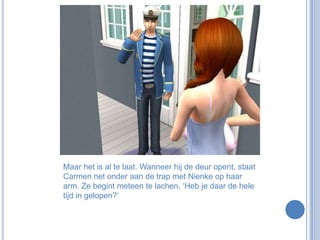 Maar het is al te laat. Wanneer hij de deur opent, staat Carmen net onder aan de trap met Nienke op haar arm. Ze begint meteen te lachen. ‘Heb je daar de hele tijd in gelopen?’