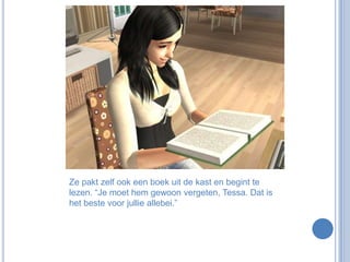 Ze pakt zelf ook een boek uit de kast en begint te lezen. “Je moet hem gewoon vergeten, Tessa. Dat is het beste voor jullie allebei.”