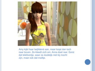 Amy kijkt haar twijfelend aan, maar loopt dan toch naar boven. Ze kleedt zich om. Anna doet raar. Eerst dat telefoontje, waar ze duidelijk niet bij mocht zijn, maar ook dat mailtje.