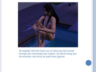 Ze begrijpt niet hoe haar zus zo laat nog met zoveel energie een bommetje kan maken. Ze denkt terug aan de woorden van Anna en pakt haar pyjama.