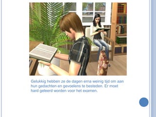 Gelukkig hebben ze de dagen erna weinig tijd om aan hun gedachten en gevoelens te besteden. Er moet hard geleerd worden voor het examen.