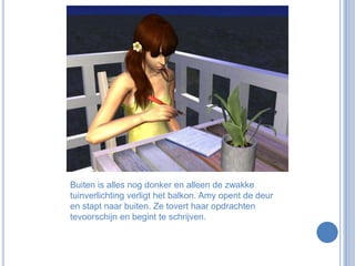 Buiten is alles nog donker en alleen de zwakke tuinverlichting verligt het balkon. Amy opent de deur en stapt naar buiten. Ze tovert haar opdrachten tevoorschijn en begint te schrijven.