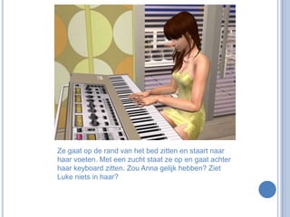 Ze gaat op de rand van het bed zitten en staart naar haar voeten. Met een zucht staat ze op en gaat achter haar keyboard zitten. Zou Anna gelijk hebben? Ziet Luke niets in haar?