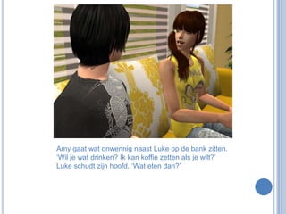 Amy gaat wat onwennig naast Luke op de bank zitten. ‘Wil je wat drinken? Ik kan koffie zetten als je wilt?’ Luke schudt zijn hoofd. ‘Wat eten dan?’