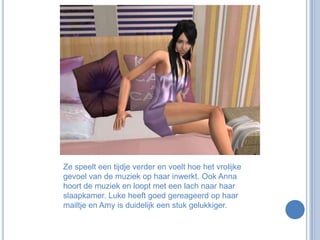 Ze speelt een tijdje verder en voelt hoe het vrolijke gevoel van de muziek op haar inwerkt. Ook Anna hoort de muziek en loopt met een lach naar haar slaapkamer. Luke heeft goed gereageerd op haar mailtje en Amy is duidelijk een stuk gelukkiger. 