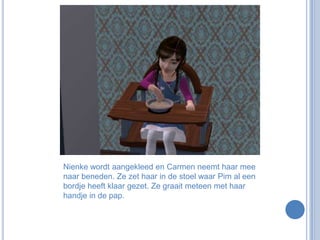 Nienke wordt aangekleed en Carmen neemt haar mee naar beneden. Ze zet haar in de stoel waar Pim al een bordje heeft klaar gezet. Ze graait meteen met haar handje in de pap.