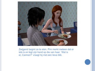Zwijgend begint ze te eten. Pim merkt meteen dat er iets is en legt zijn hand op die van haar. ‘Wat is er, Carmen?’ vraagt hij met een lieve blik.