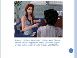 Carmen kijkt hem aan en ziet zijn lieve ogen. ‘Wat nu als ons verzoek afgewezen wordt. Misschien krijgen we dan wel nooit een broertje of zusje voor Nienke.’