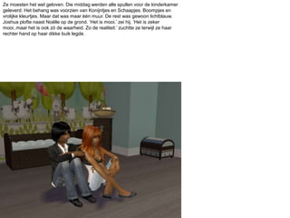 Ze moesten het wel geloven. Die middag werden alle spullen voor de kinderkamer geleverd. Het behang was voorzien van Konijntjes en Schaapjes. Boompjes en vrolijke kleurtjes. Maar dat was maar één muur. De rest was gewoon lichtblauw. Joshua plofte naast Noëlle op de grond. ‘Het is mooi.’ zei hij. ‘Het is zeker mooi..maar het is ook zó de waarheid. Zo de realiteit.’ zuchtte ze terwijl ze haar rechter hand op haar dikke buik legde. 