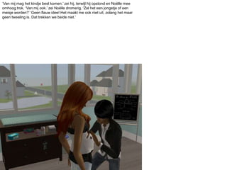 ‘Van mij mag het kindje best komen.’ zei hij, terwijl hij opstond en Noëlle mee omhoog trok. ‘Van mij ook.’ zei Noëlle dromerig. ‘Zal het een jongetje of een meisje worden?’ ‘Geen flauw idee! Het maakt me ook niet uit, zolang het maar geen tweeling is. Dat trekken we beide niet.’