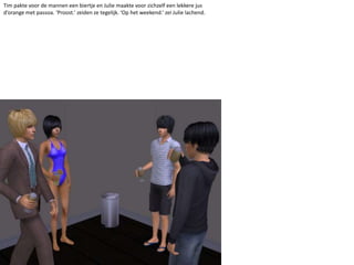 Tim pakte voor de mannen een biertje en Julie maakte voor zichzelf een lekkere jus d’orange met passoa. ‘Proost.’ zeiden ze tegelijk. ‘Op het weekend.’ zei Julie lachend.