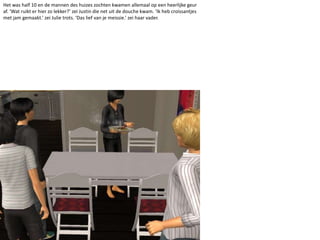 Het was half 10 en de mannen des huizes zochten kwamen allemaal op een heerlijke geur af. ‘Wat ruikt er hier zo lekker?’ zei Justin die net uit de douche kwam. ‘Ik heb croissantjes met jam gemaakt.’ zei Julie trots. ‘Das lief van je meissie.’ zei haar vader. 