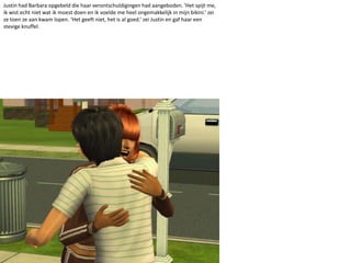 Justin had Barbara opgebeld die haar verontschuldigingen had aangeboden. ‘Het spijt me, ik wist echt niet wat ik moest doen en ik voelde me heel ongemakkelijk in mijn bikini.’ zei ze toen ze aan kwam lopen. ‘Het geeft niet, het is al goed.’ zei Justin en gaf haar een stevige knuffel.