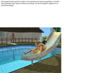 Het tweetal besloot wat lol te maken in het zwembad. Het werd erg gezellig en ze deden leuke spelletjes onder water en kletsen een beetje. Tot dat het begon te regenen en ze naar binnen gingen.