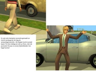 En ook Julie had gister promotie gemaakt en mocht vandaag aan de slag als verjaardagsmascotte.  Als klapper op de vuurpijl kwam Tim die middag om vijf uur thuis, mét..de promotie! Hij was nu Junior-Bedrijfsleider. Een hoge functie!