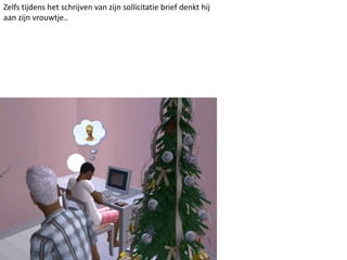 Zelfs tijdens het schrijven van zijn sollicitatie brief denkt hij aan zijn vrouwtje..