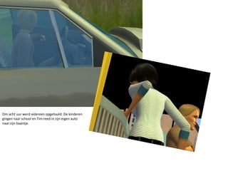 Om acht uur werd iedereen opgehaald. De kinderen gingen naar school en Tim reed in zijn eigen auto naar zijn baantje.