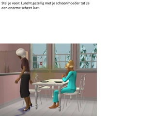 Stel je voor: Luncht gezellig met je schoonmoeder tot ze een enorme scheet laat.
