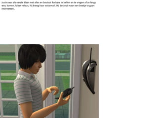 Justin was als eerste klaar met alles en besloot Barbara te bellen en te vragen of ze langs wou komen. Maar helaas, hij kreeg haar voicemail. Hij besloot maar een beetje te gaan internetten..