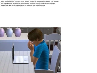 Jesse moest op zoek naar een baan, anders zouden ze het niet eens redden. Dat maakte het nog zwaarder. Bij alles dacht hij aan zijn moeder, aan zijn vader. Wat ze zouden zeggen, het was altijd zo gezellig en nu waren ze nog maar met drie.